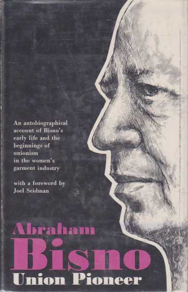 Image for Abraham Bisno, Union Pioneer: An Autobiographical Account of Bisno's Early Life and the Beginnings of Unionism in the Women's Garment Industry